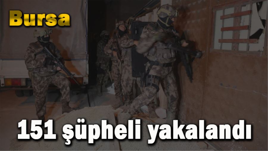 Bursa’da 151 şüpheli yakalandı