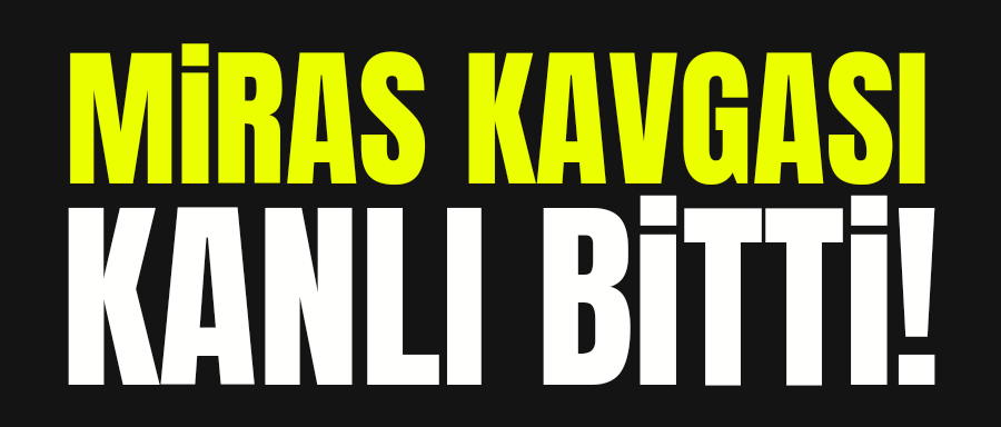 MİRAS KAVGASI KANLI BİTTİ