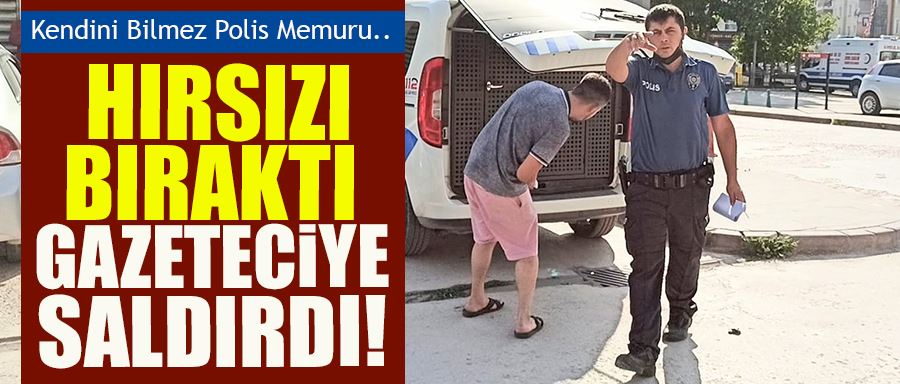 POLİS MEMURU HIRSIZI BIRAKTI, BASIN MENSUBUNA SALDIRDI