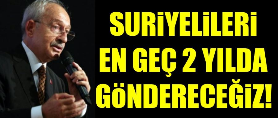 Kemal Kılıçdaroğlu: Suriyelileri en geç 2 yıl içinde göndereceğiz