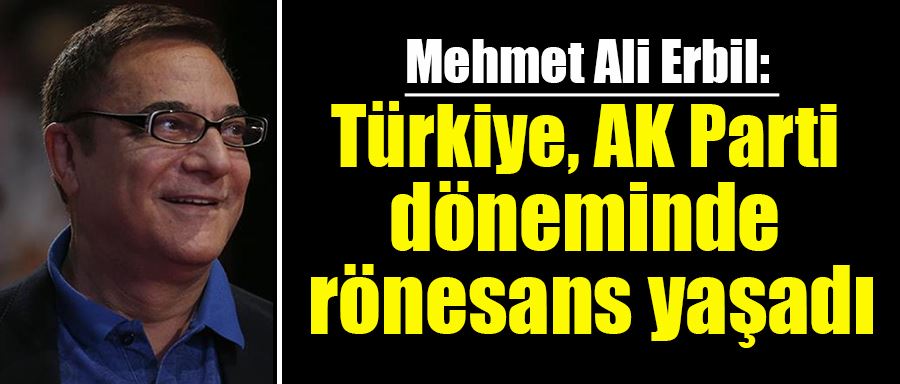 Mehmet Ali Erbil: Türkiye, AK Parti döneminde rönesans yaşadı