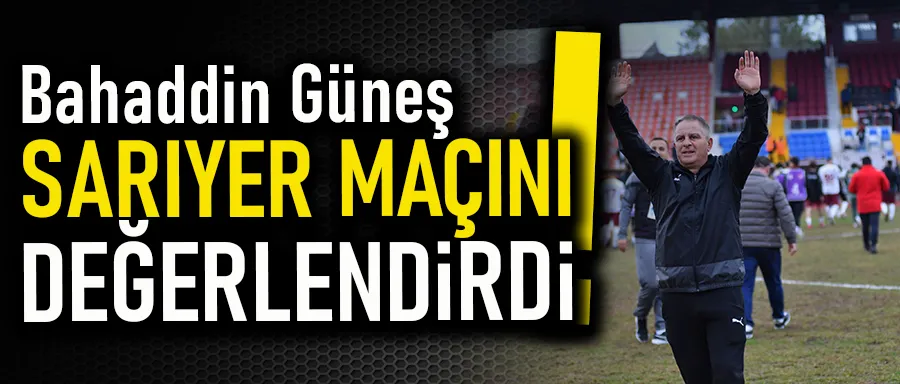 Bahaddin Güneş Sarıyer maçını değerlendirdi!