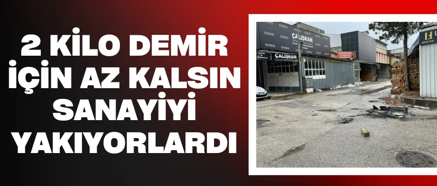 2 kilo demir için az kalsın sanayi yakıyorlardı!
