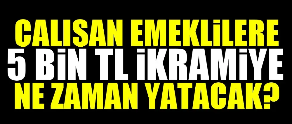 Çalışan emeklilere 5 bin TL ikramiye ne zaman yatacak?	