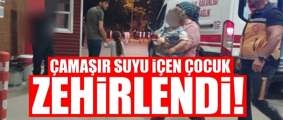 Çamaşır suyu içen çocuk zehirlendi!	