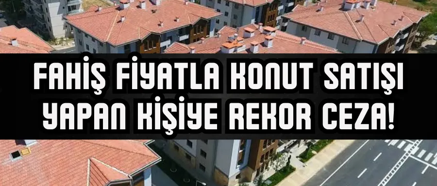 Fahiş fiyatla konut satışı yapan kişiye rekor ceza!