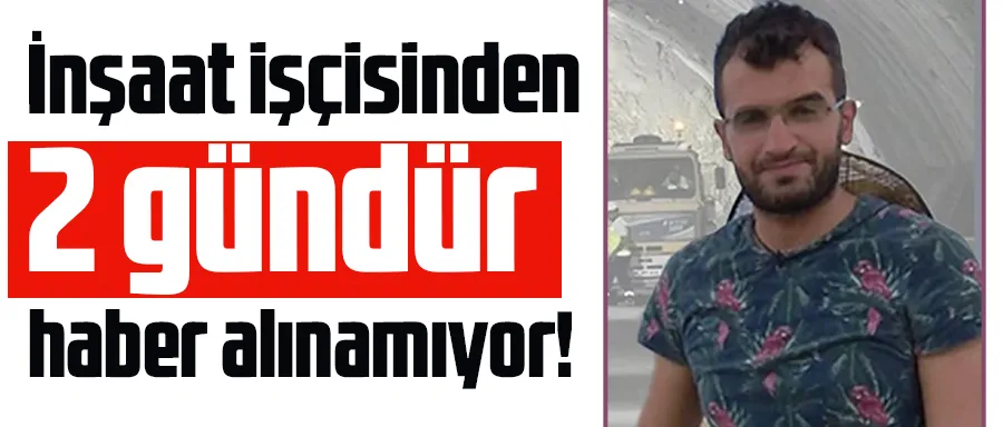 İnşaat işçisinden 2 gündür haber alınamıyor
