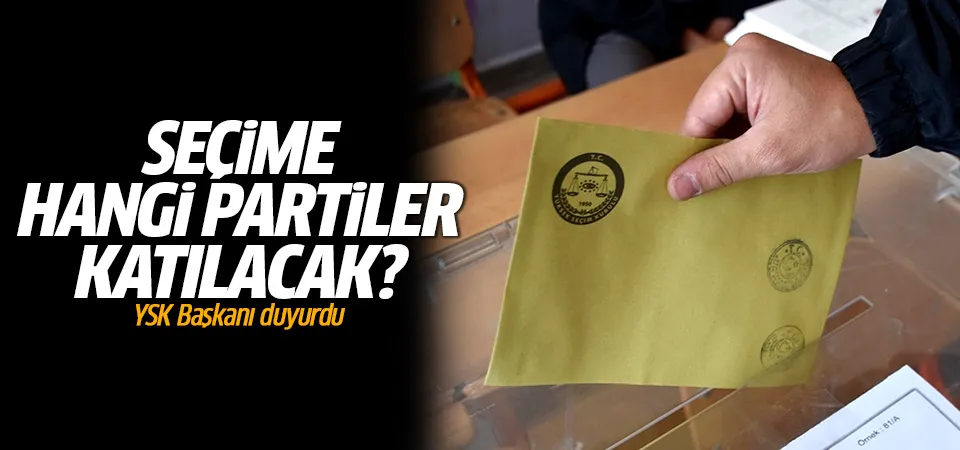 Seçime hangi partiler katılacak? YSK Başkanı duyurdu