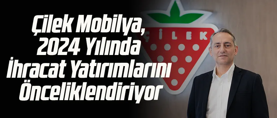 ÇİLEK MOBİLYA, 2024 YILINDA İHRACAT YATIRIMLARINI ÖNCELİKLENDİRİYOR