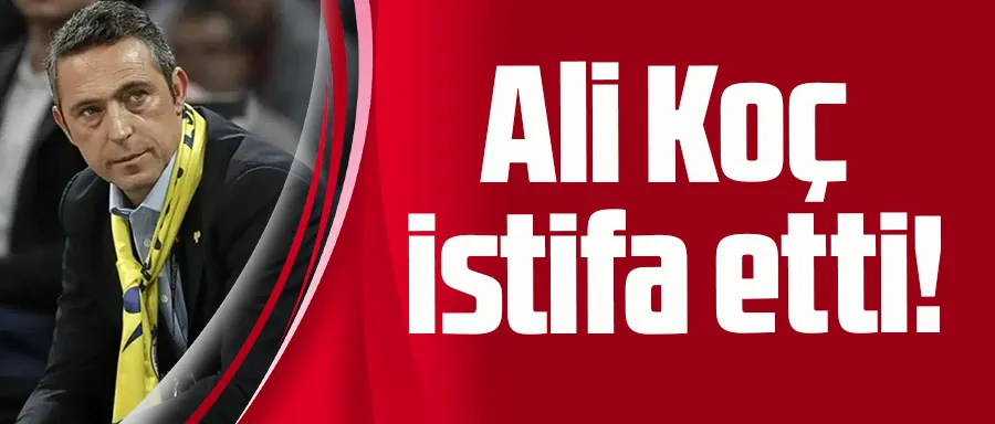 Ali Koç istifa etti!