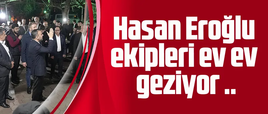 Hasan Eroğlu ekipleri ev ev geziyor 