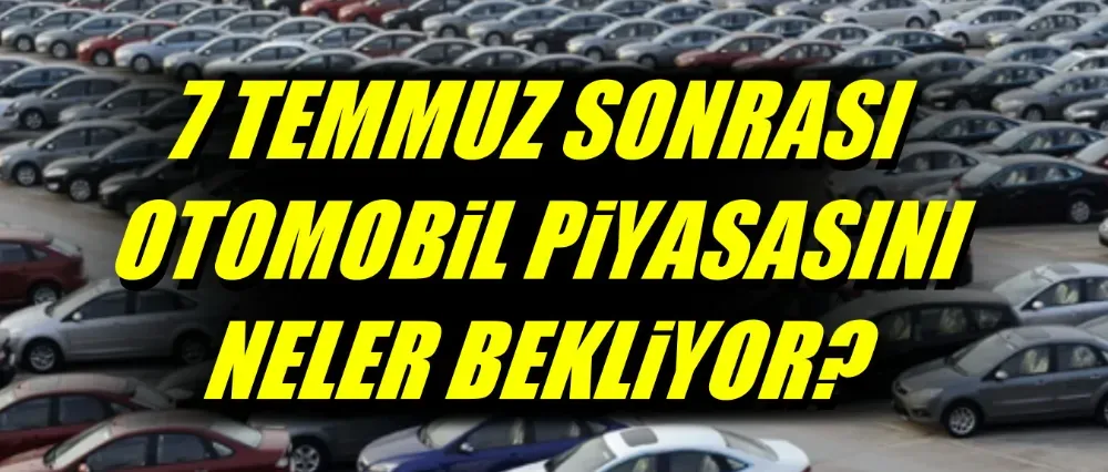 7 TEMMUZ SONRASI OTOMOBİL PİYASASINI NELER BEKLİYOR?