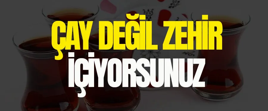 Çay değil zehir içiyorsunuz