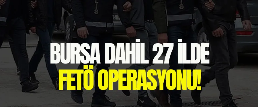 BURSA DAHİL 27 İLDE FETÖ OPERASYONU!	