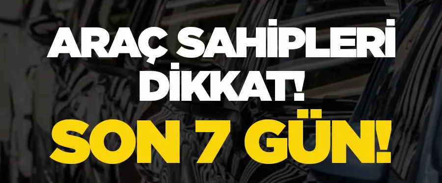 Araç sahipleri dikkat! Son 7 gün