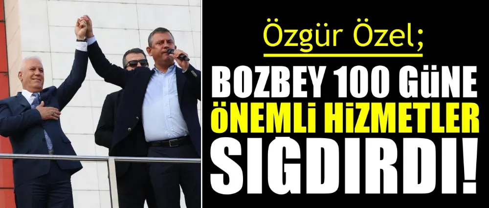 CHP Genel Başkanı Özel, “Bozbey, 100 güne çok önemli hizmetler sığdırdı”