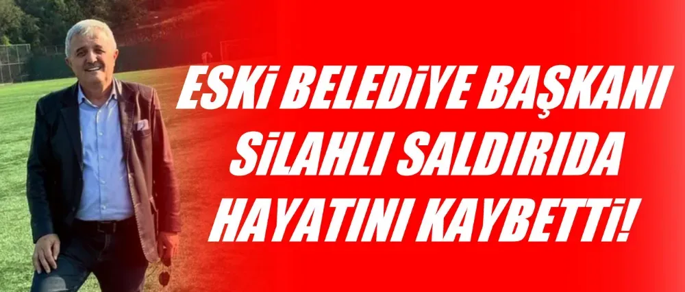 Eski belediye başkanı silahlı saldırıda hayatını kaybetti!