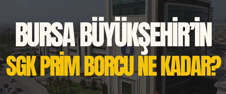 Bursa Büyükşehir’in SGK prim borcu ne kadar?