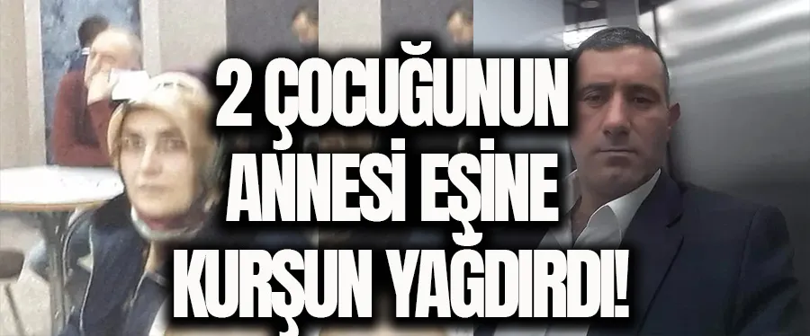 2 ÇOCUĞUNUN ANNESİ EŞİNE KURŞUN YAĞDIRDI!	