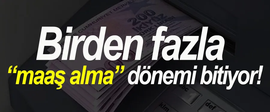 Birden fazla maaş alma dönemi bitiyor!