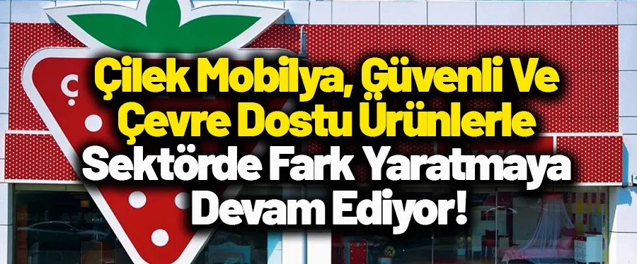 ÇİLEK MOBİLYA, GÜVENLİ VE ÇEVRE DOSTU ÜRÜNLERLE SEKTÖRDE FARK YARATMAYA DEVAM EDİYOR