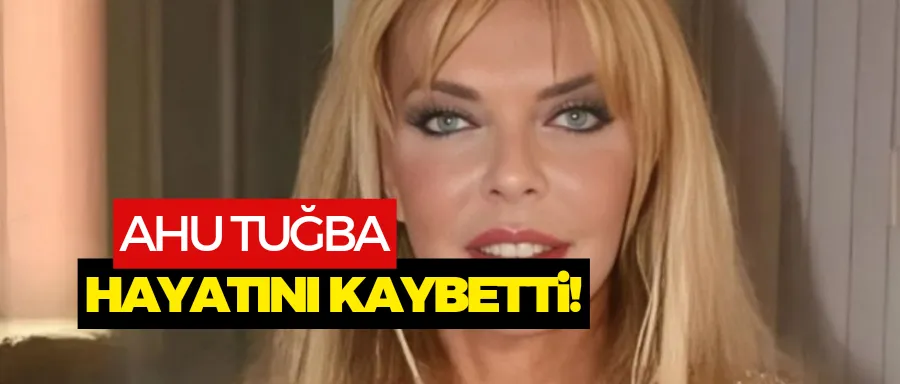 Ahu Tuğba hayatını kaybetti!