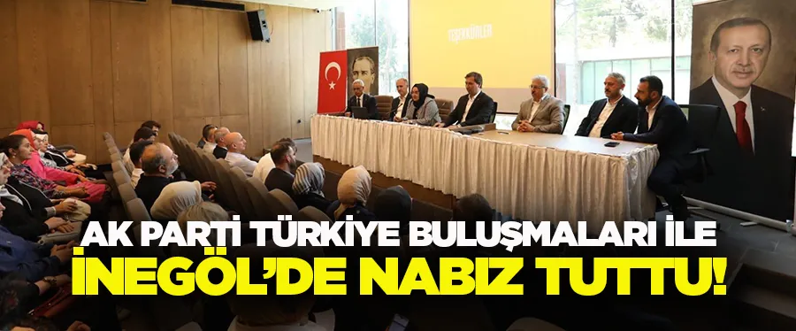 AK PARTİ TÜRKİYE BULUŞMALARI İLE İNEGÖL’DE NABIZ TUTTU